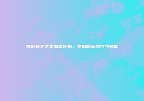 赛尔号圣之灵潜能挖掘：发掘隐藏属性与技能