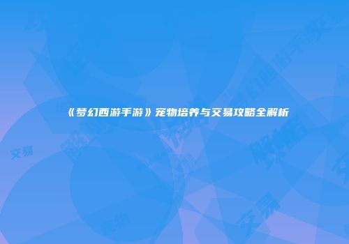 《梦幻西游手游》宠物培养与交易攻略全解析