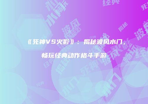 《死神VS火影》：揭秘波风水门，畅玩经典动作格斗手游