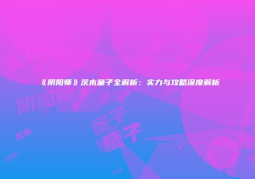 《阴阳师》茨木童子全解析：实力与攻略深度解析