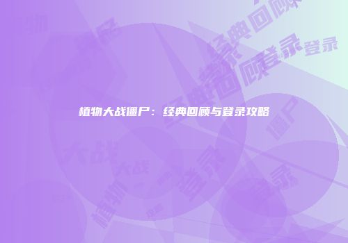植物大战僵尸：经典回顾与登录攻略