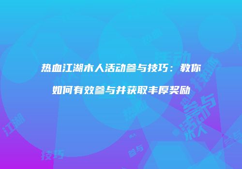 热血江湖木人活动参与技巧：教你如何有效参与并获取丰厚奖励