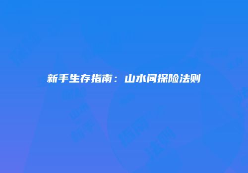 新手生存指南：山水间探险法则