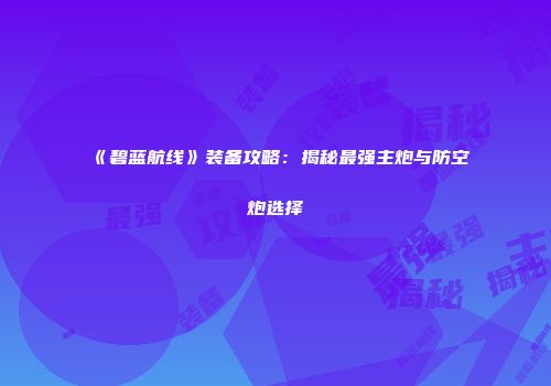 《碧蓝航线》装备攻略：揭秘最强主炮与防空炮选择