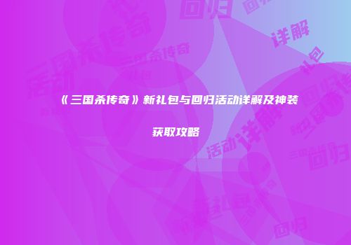 《三国杀传奇》新礼包与回归活动详解及神装获取攻略