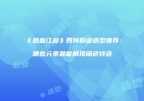 《热血江湖》四转职业造型推荐：哪些元素最能展现角色特色