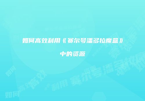 如何高效利用《赛尔号潘多拉魔盒》中的资源