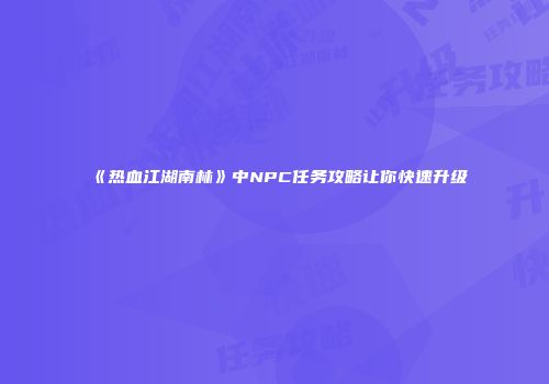 《热血江湖南林》中NPC任务攻略让你快速升级