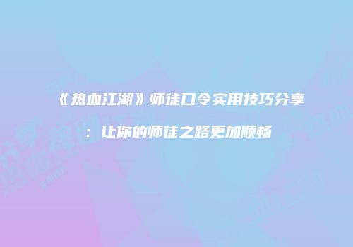 《热血江湖》师徒口令实用技巧分享：让你的师徒之路更加顺畅