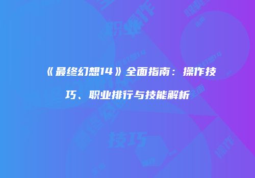 《最终幻想14》全面指南：操作技巧、职业排行与技能解析
