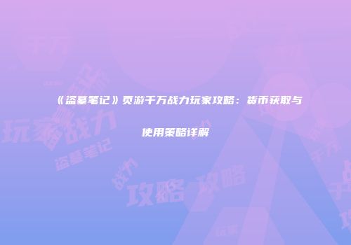 《盗墓笔记》页游千万战力玩家攻略：货币获取与使用策略详解