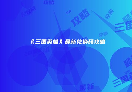 《三国英雄》最新兑换码攻略