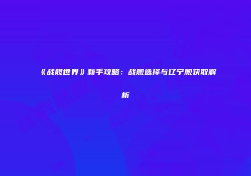 《战舰世界》新手攻略：战舰选择与辽宁舰获取解析