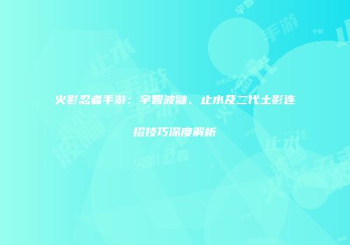 火影忍者手游：宇智波鼬、止水及二代土影连招技巧深度解析