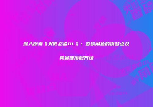 深入探索《火影忍者OL》：香磷角色的优缺点及其最佳搭配方法