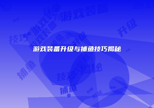 游戏装备升级与捕鱼技巧揭秘