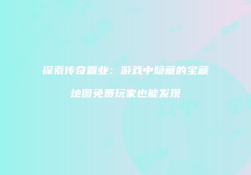 探索传奇霸业：游戏中隐藏的宝藏地图免费玩家也能发现