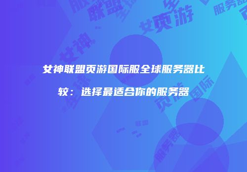 女神联盟页游国际服全球服务器比较：选择最适合你的服务器