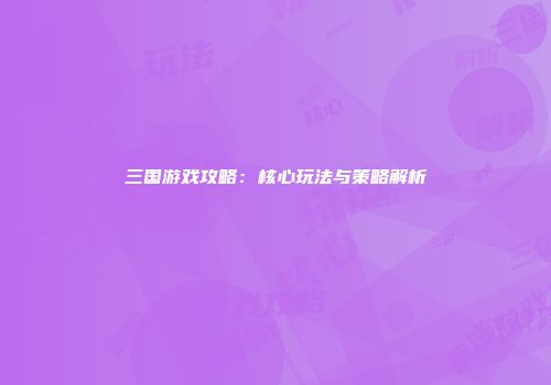 三国游戏攻略：核心玩法与策略解析