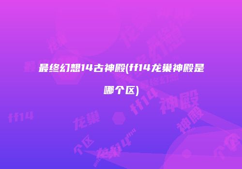 最终幻想14古神殿(ff14龙巢神殿是哪个区)