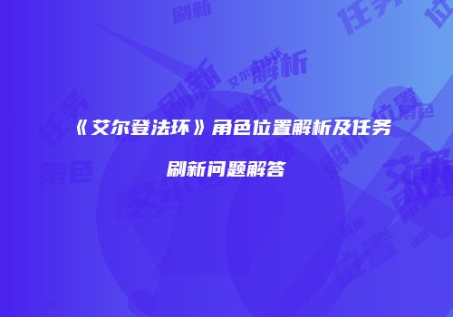 《艾尔登法环》角色位置解析及任务刷新问题解答