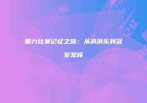 脑力比赛记忆之旅：从消消乐到冠军奖杯