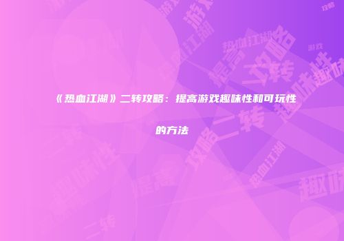 《热血江湖》二转攻略：提高游戏趣味性和可玩性的方法