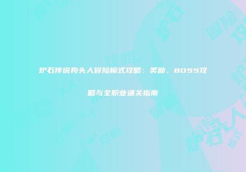 炉石传说狗头人冒险模式攻略：奖励、BOSS攻略与全职业通关指南