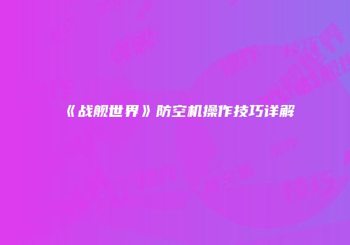 《战舰世界》防空机操作技巧详解