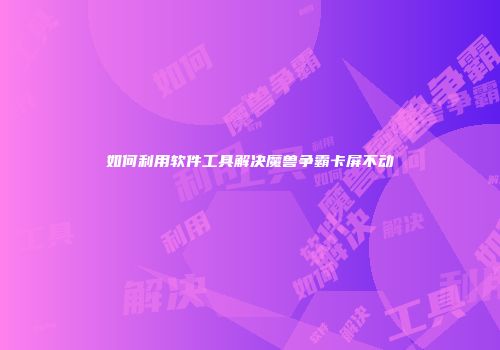 如何利用软件工具解决魔兽争霸卡屏不动