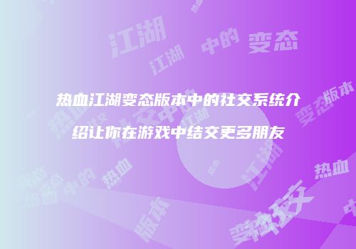 热血江湖变态版本中的社交系统介绍让你在游戏中结交更多朋友