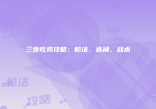 三步吃鸡攻略：枪法、选角、战术