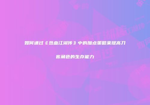 如何通过《热血江湖传》中的加点策略来提高刀客角色的生存能力
