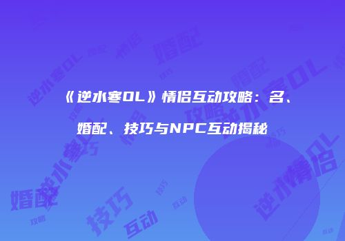 《逆水寒OL》情侣互动攻略：名、婚配、技巧与NPC互动揭秘