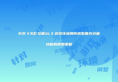 针对《火影忍者OL》游戏环境如何调整鹿丸突破技能的使用策略