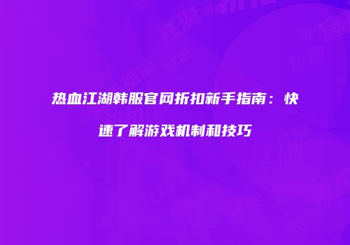 热血江湖韩服官网折扣新手指南：快速了解游戏机制和技巧