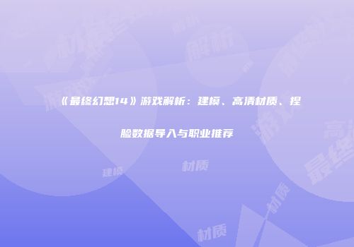 《最终幻想14》游戏解析：建模、高清材质、捏脸数据导入与职业推荐