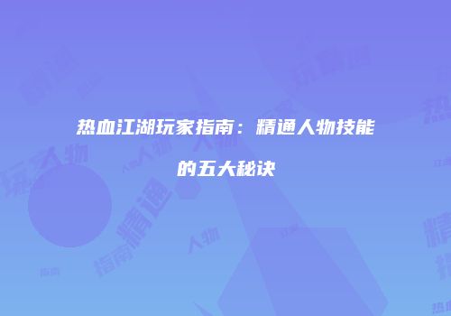 热血江湖玩家指南：精通人物技能的五大秘诀