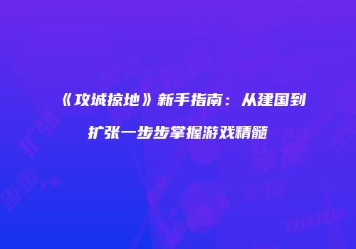 《攻城掠地》新手指南:从建国到扩张一步步掌握游戏精髓
