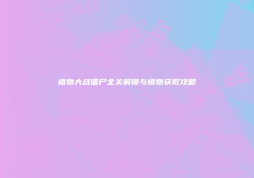 植物大战僵尸全关解锁与植物获取攻略