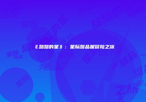 《甜甜的星》：星际甜品屋冒险之旅