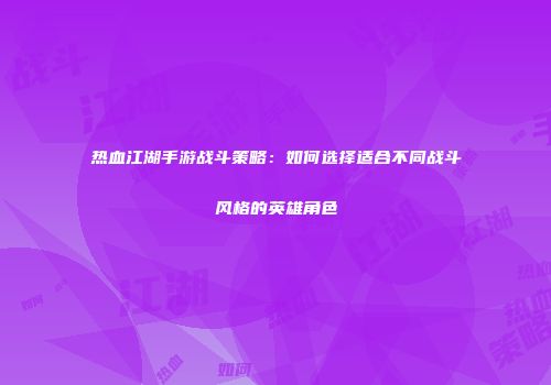 热血江湖手游战斗策略：如何选择适合不同战斗风格的英雄角色