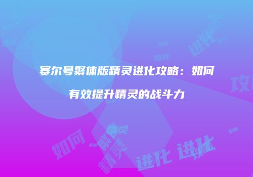 赛尔号繁体版精灵进化攻略：如何有效提升精灵的战斗力