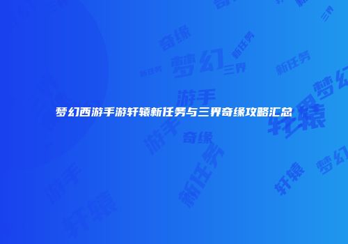梦幻西游手游轩辕新任务与三界奇缘攻略汇总