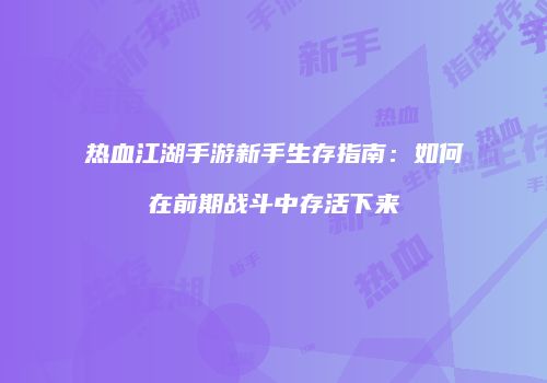 热血江湖手游新手生存指南：如何在前期战斗中存活下来