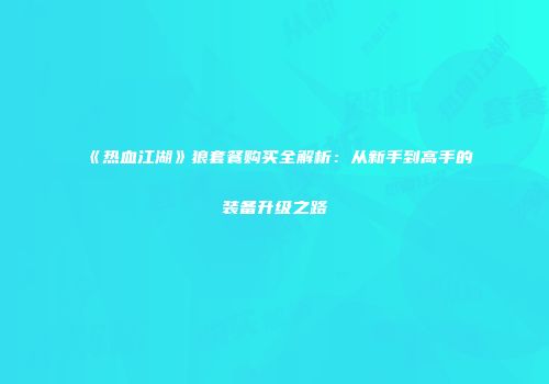 《热血江湖》狼套餐购买全解析：从新手到高手的装备升级之路