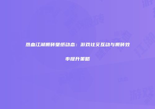 热血江湖搬砖壁纸动态：游戏社交互动与搬砖效率提升策略