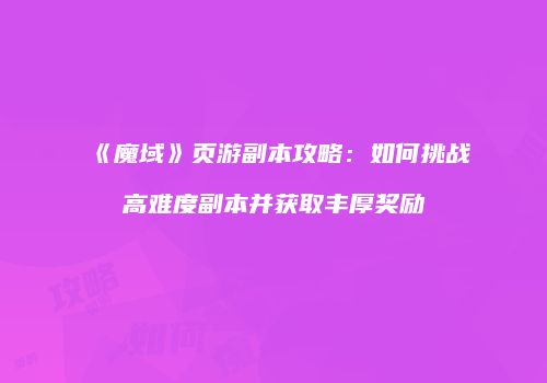 《魔域》页游副本攻略：如何挑战高难度副本并获取丰厚奖励