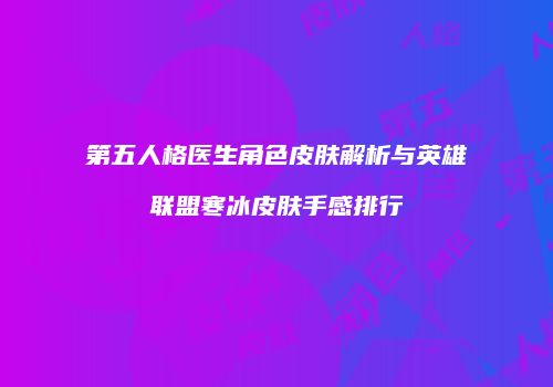 第五人格医生角色皮肤解析与英雄联盟寒冰皮肤手感排行