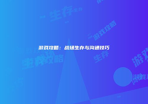 游戏攻略：战场生存与沟通技巧